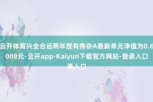 云开体育兴全合远两年捏有搀杂A最新单元净值为0.6008元-云开app·Kaiyun下载官方网站-登录入口