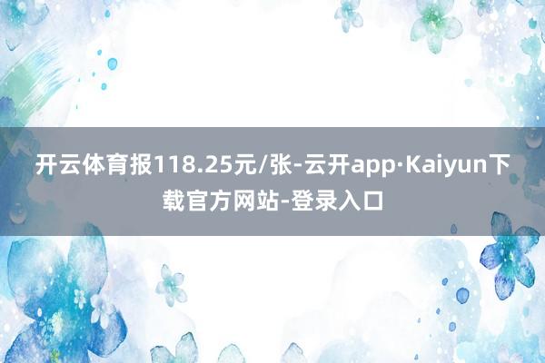 开云体育报118.25元/张-云开app·Kaiyun下载官方网站-登录入口