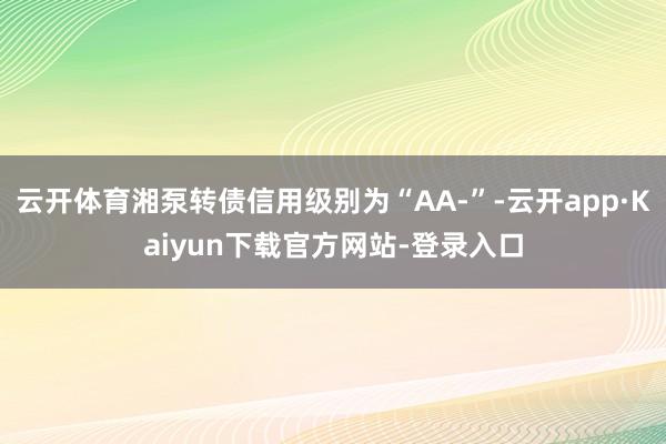 云开体育湘泵转债信用级别为“AA-”-云开app·Kaiyun下载官方网站-登录入口