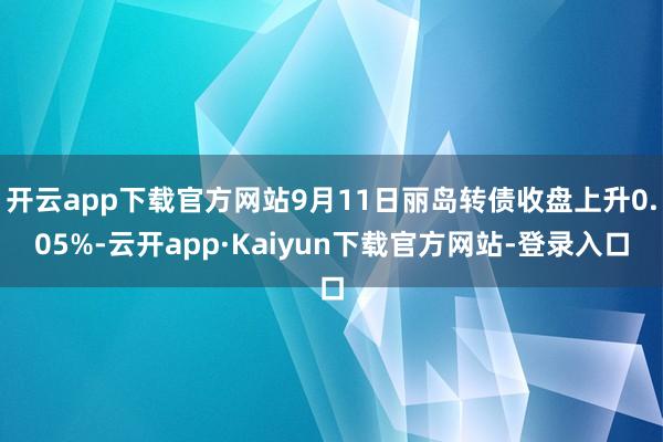 开云app下载官方网站9月11日丽岛转债收盘上升0.05%-云开app·Kaiyun下载官方网站-登录入口