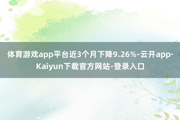 体育游戏app平台近3个月下降9.26%-云开app·Kaiyun下载官方网站-登录入口