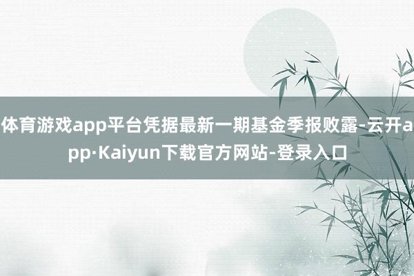 体育游戏app平台凭据最新一期基金季报败露-云开app·Kaiyun下载官方网站-登录入口