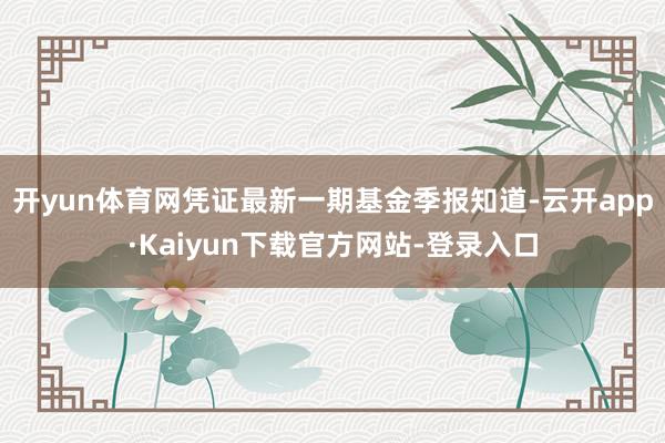 开yun体育网凭证最新一期基金季报知道-云开app·Kaiyun下载官方网站-登录入口