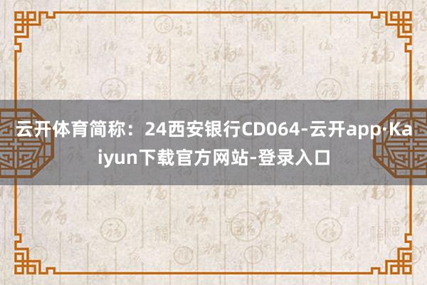 云开体育简称：24西安银行CD064-云开app·Kaiyun下载官方网站-登录入口