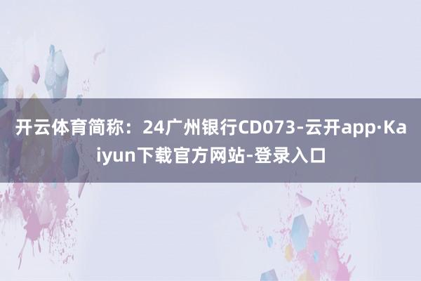 开云体育简称：24广州银行CD073-云开app·Kaiyun下载官方网站-登录入口