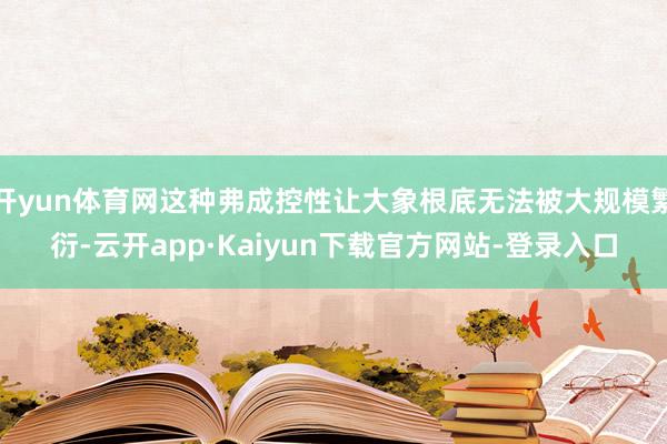 开yun体育网这种弗成控性让大象根底无法被大规模繁衍-云开app·Kaiyun下载官方网站-登录入口