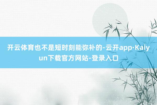 开云体育也不是短时刻能弥补的-云开app·Kaiyun下载官方网站-登录入口