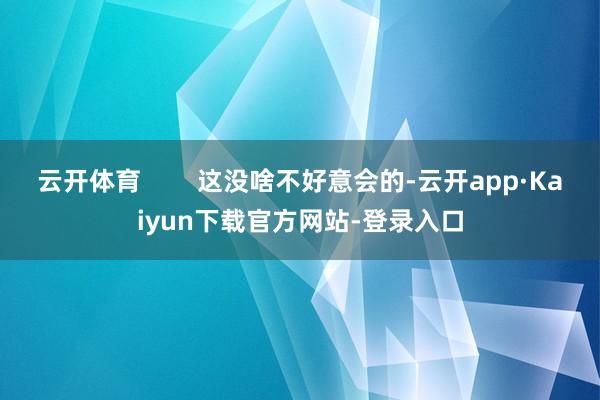 云开体育        这没啥不好意会的-云开app·Kaiyun下载官方网站-登录入口