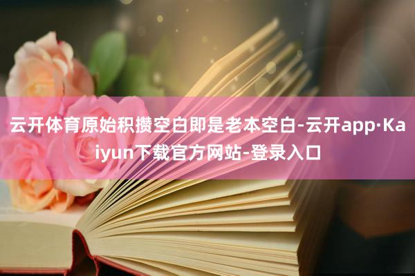 云开体育原始积攒空白即是老本空白-云开app·Kaiyun下载官方网站-登录入口