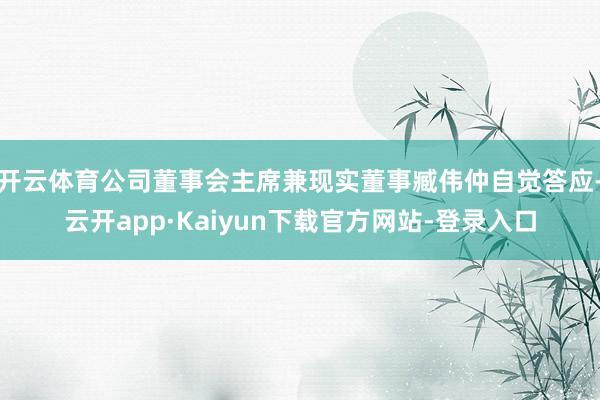 开云体育公司董事会主席兼现实董事臧伟仲自觉答应-云开app·Kaiyun下载官方网站-登录入口