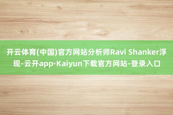 开云体育(中国)官方网站分析师Ravi Shanker浮现-云开app·Kaiyun下载官方网站-登录入口