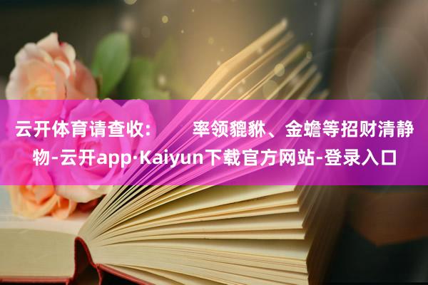 云开体育请查收:        率领貔貅、金蟾等招财清静物-云开app·Kaiyun下载官方网站-登录入口