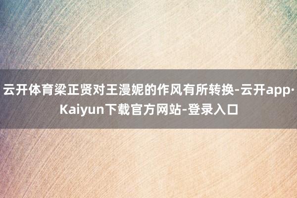 云开体育梁正贤对王漫妮的作风有所转换-云开app·Kaiyun下载官方网站-登录入口