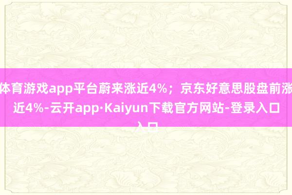 体育游戏app平台蔚来涨近4%；京东好意思股盘前涨近4%-云开app·Kaiyun下载官方网站-登录入口