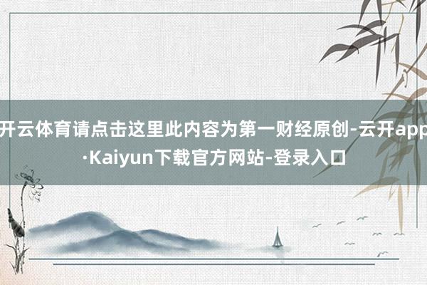 开云体育请点击这里此内容为第一财经原创-云开app·Kaiyun下载官方网站-登录入口