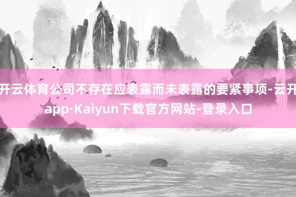 开云体育公司不存在应表露而未表露的要紧事项-云开app·Kaiyun下载官方网站-登录入口