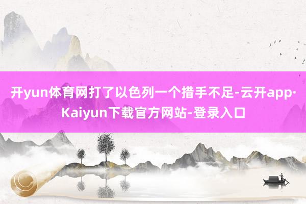 开yun体育网打了以色列一个措手不足-云开app·Kaiyun下载官方网站-登录入口