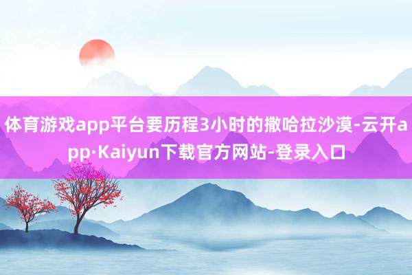 体育游戏app平台要历程3小时的撒哈拉沙漠-云开app·Kaiyun下载官方网站-登录入口