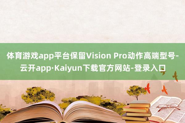 体育游戏app平台保留Vision Pro动作高端型号-云开app·Kaiyun下载官方网站-登录入