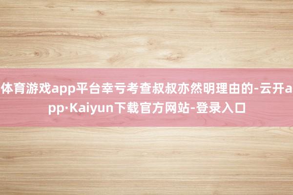 体育游戏app平台幸亏考查叔叔亦然明理由的-云开app·Kaiyun下载官方网站-登录入口