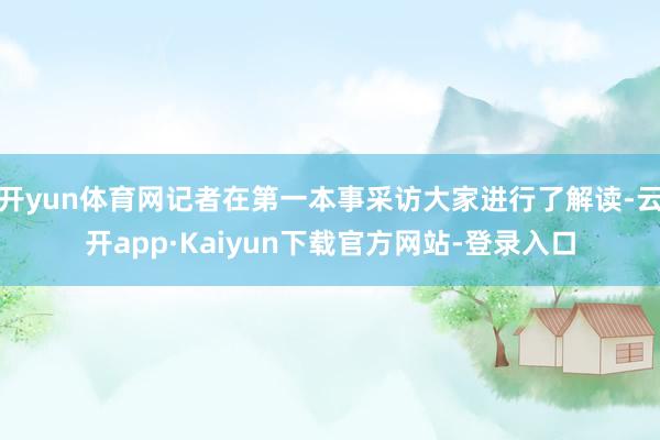 开yun体育网记者在第一本事采访大家进行了解读-云开app·Kaiyun下载官方网站-登录入口