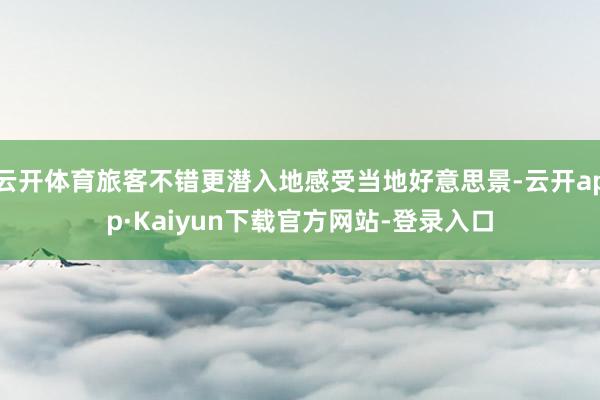 云开体育旅客不错更潜入地感受当地好意思景-云开app·Kaiyun下载官方网站-登录入口