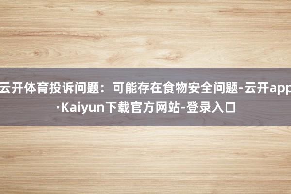 云开体育投诉问题：可能存在食物安全问题-云开app·Kaiyun下载官方网站-登录入口