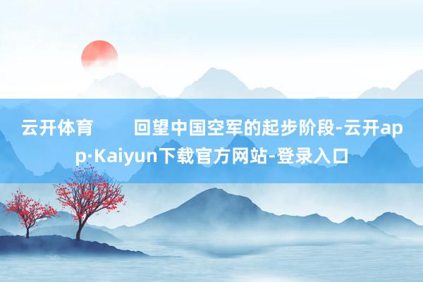 云开体育        回望中国空军的起步阶段-云开app·Kaiyun下载官方网站-登录入口