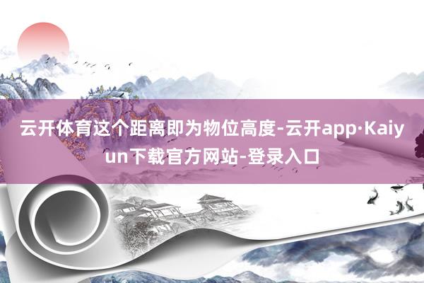 云开体育这个距离即为物位高度-云开app·Kaiyun下载官方网站-登录入口