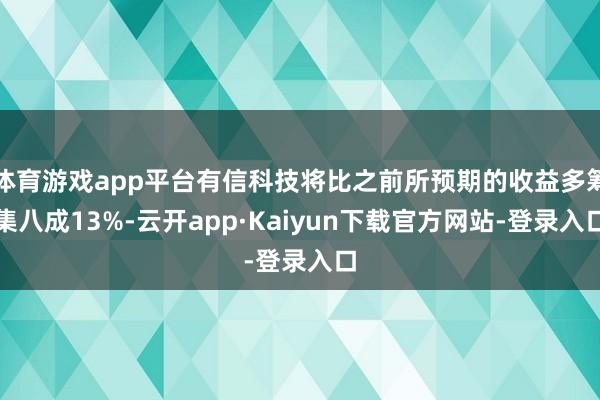 体育游戏app平台有信科技将比之前所预期的收益多筹集八成13%-云开app·Kaiyun下载官方网站