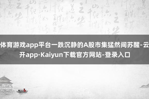 体育游戏app平台一跌沉静的A股市集猛然间苏醒-云开app·Kaiyun下载官方网站-登录入口