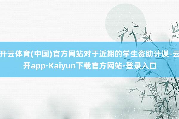 开云体育(中国)官方网站对于近期的学生资助计谋-云开app·Kaiyun下载官方网站-登录入口