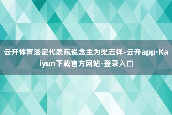 云开体育法定代表东说念主为梁志祥-云开app·Kaiyun下载官方网站-登录入口