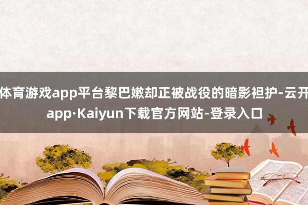 体育游戏app平台黎巴嫩却正被战役的暗影袒护-云开app·Kaiyun下载官方网站-登录入口