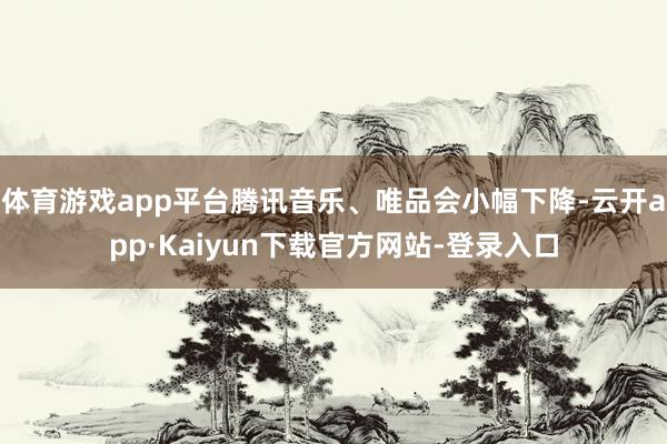 体育游戏app平台腾讯音乐、唯品会小幅下降-云开app·Kaiyun下载官方网站-登录入口