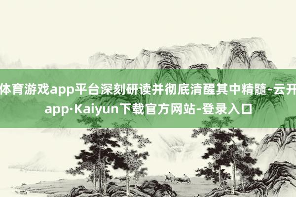 体育游戏app平台深刻研读并彻底清醒其中精髓-云开app·Kaiyun下载官方网站-登录入口