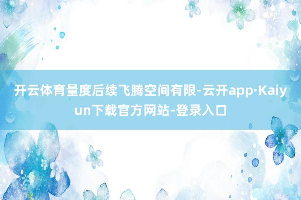 开云体育量度后续飞腾空间有限-云开app·Kaiyun下载官方网站-登录入口