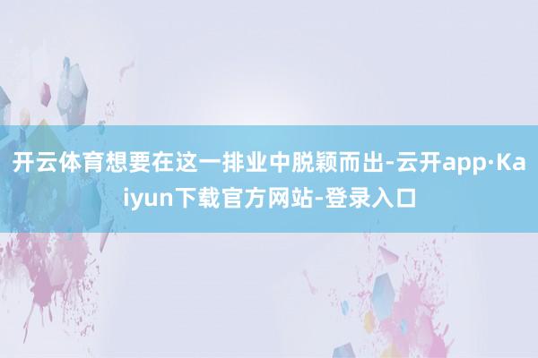 开云体育想要在这一排业中脱颖而出-云开app·Kaiyun下载官方网站-登录入口