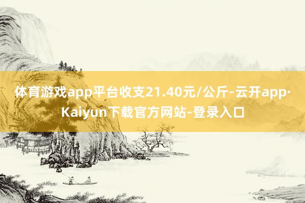 体育游戏app平台收支21.40元/公斤-云开app·Kaiyun下载官方网站-登录入口