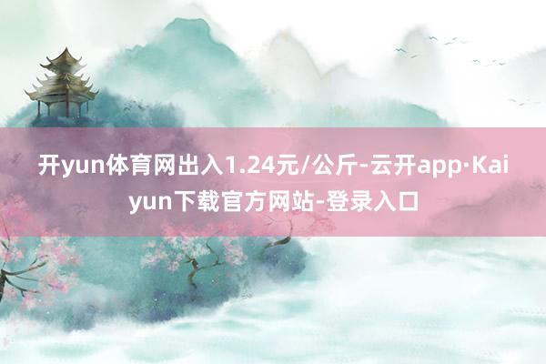 开yun体育网出入1.24元/公斤-云开app·Kaiyun下载官方网站-登录入口