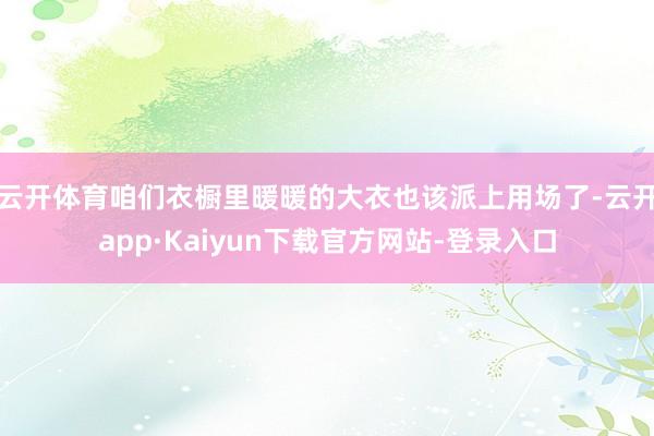 云开体育咱们衣橱里暖暖的大衣也该派上用场了-云开app·Kaiyun下载官方网站-登录入口