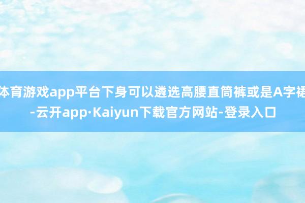 体育游戏app平台下身可以遴选高腰直筒裤或是A字裙-云开app·Kaiyun下载官方网站-登录入口