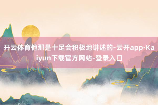 开云体育他那是十足会积极地讲述的-云开app·Kaiyun下载官方网站-登录入口