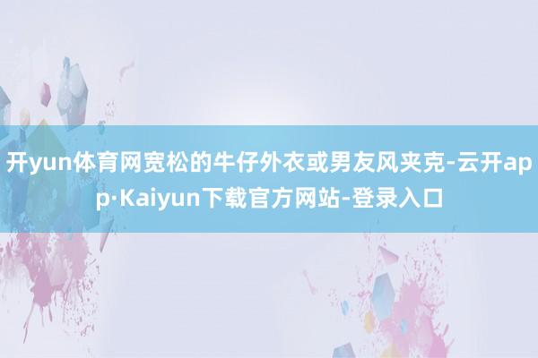 开yun体育网宽松的牛仔外衣或男友风夹克-云开app·Kaiyun下载官方网站-登录入口