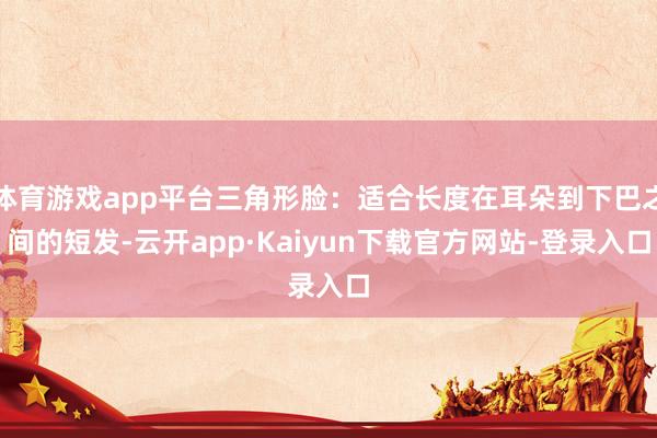 体育游戏app平台三角形脸：适合长度在耳朵到下巴之间的短发-云开app·Kaiyun下载官方网站-登