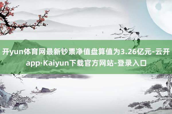 开yun体育网最新钞票净值盘算值为3.26亿元-云开app·Kaiyun下载官方网站-登录入口