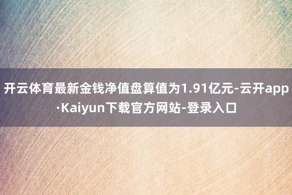 开云体育最新金钱净值盘算值为1.91亿元-云开app·Kaiyun下载官方网站-登录入口