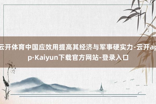 云开体育中国应效用提高其经济与军事硬实力-云开app·Kaiyun下载官方网站-登录入口