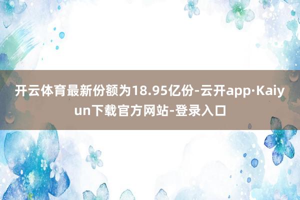 开云体育最新份额为18.95亿份-云开app·Kaiyun下载官方网站-登录入口