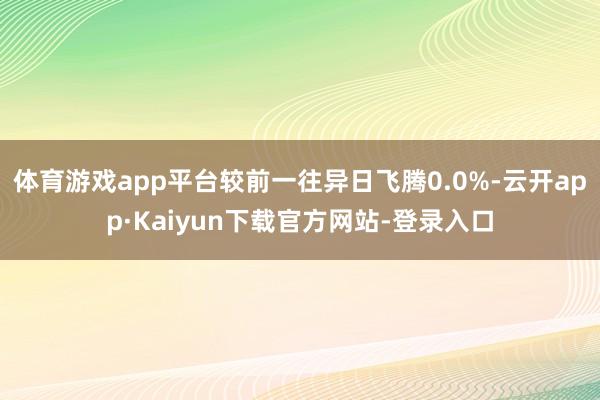 体育游戏app平台较前一往异日飞腾0.0%-云开app·Kaiyun下载官方网站-登录入口